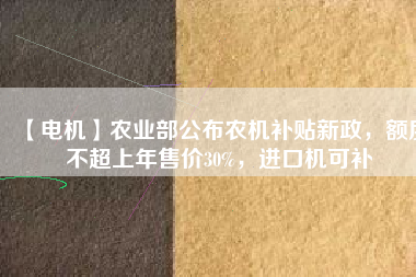 【電機(jī)】農(nóng)業(yè)部公布農(nóng)機(jī)補(bǔ)貼新政，額度不超上年售價30%，進(jìn)口機(jī)可補(bǔ)
          