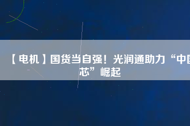 【電機】國貨當自強！光潤通助力“中國芯”崛起
          