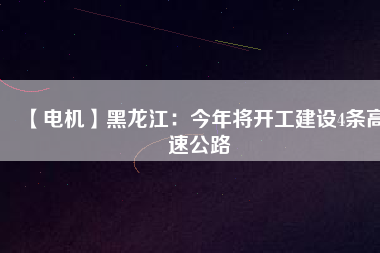 【電機】黑龍江：今年將開工建設(shè)4條高速公路
          