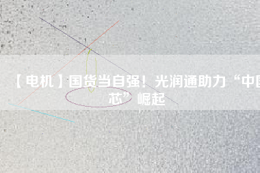 【電機】國貨當自強！光潤通助力“中國芯”崛起
          