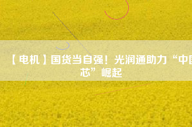 【電機】國貨當自強！光潤通助力“中國芯”崛起
          
