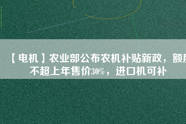 【電機(jī)】農(nóng)業(yè)部公布農(nóng)機(jī)補(bǔ)貼新政，額度不超上年售價30%，進(jìn)口機(jī)可補(bǔ)
          