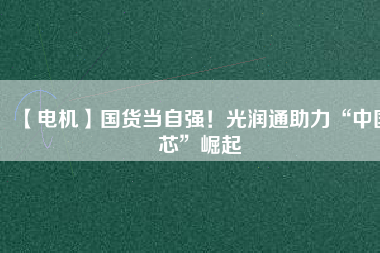 【電機】國貨當自強！光潤通助力“中國芯”崛起
          