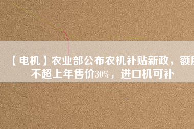 【電機(jī)】農(nóng)業(yè)部公布農(nóng)機(jī)補(bǔ)貼新政，額度不超上年售價30%，進(jìn)口機(jī)可補(bǔ)
          