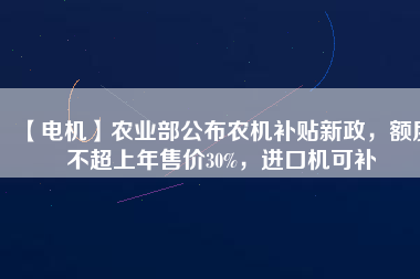 【電機(jī)】農(nóng)業(yè)部公布農(nóng)機(jī)補(bǔ)貼新政，額度不超上年售價30%，進(jìn)口機(jī)可補(bǔ)
          