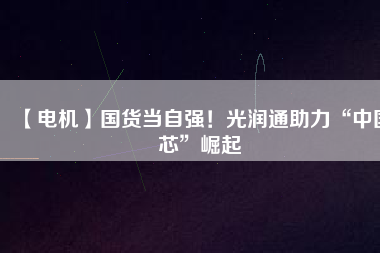 【電機】國貨當自強！光潤通助力“中國芯”崛起
          