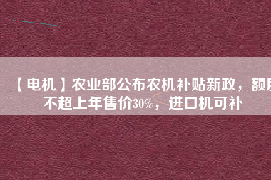 【電機(jī)】農(nóng)業(yè)部公布農(nóng)機(jī)補(bǔ)貼新政，額度不超上年售價30%，進(jìn)口機(jī)可補(bǔ)
          