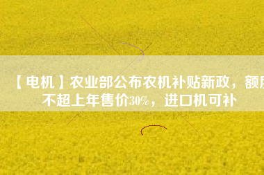 【電機(jī)】農(nóng)業(yè)部公布農(nóng)機(jī)補(bǔ)貼新政，額度不超上年售價30%，進(jìn)口機(jī)可補(bǔ)
          