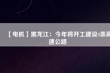 【電機】黑龍江：今年將開工建設(shè)4條高速公路
          
