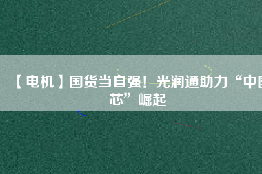 【電機】國貨當自強！光潤通助力“中國芯”崛起
          