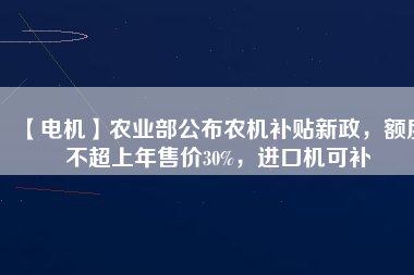 【電機(jī)】農(nóng)業(yè)部公布農(nóng)機(jī)補(bǔ)貼新政，額度不超上年售價30%，進(jìn)口機(jī)可補(bǔ)
          
