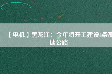 【電機】黑龍江：今年將開工建設(shè)4條高速公路
          
