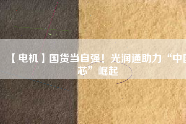 【電機】國貨當自強！光潤通助力“中國芯”崛起
          