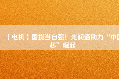 【電機】國貨當自強！光潤通助力“中國芯”崛起
          