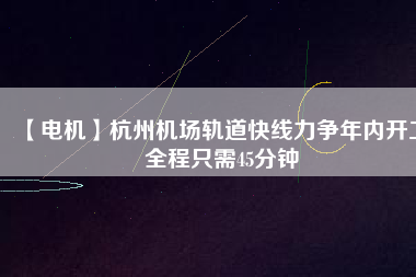 【電機】杭州機場軌道快線力爭年內(nèi)開工 全程只需45分鐘
          