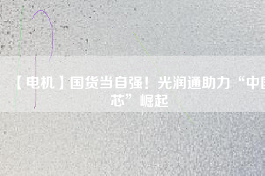 【電機】國貨當自強！光潤通助力“中國芯”崛起
          