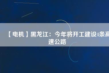 【電機】黑龍江：今年將開工建設(shè)4條高速公路
          