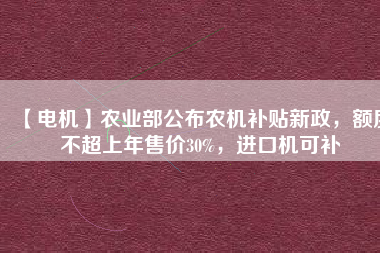 【電機(jī)】農(nóng)業(yè)部公布農(nóng)機(jī)補(bǔ)貼新政，額度不超上年售價30%，進(jìn)口機(jī)可補(bǔ)
          