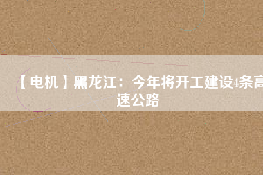 【電機】黑龍江：今年將開工建設(shè)4條高速公路
          