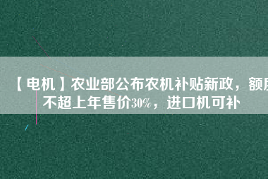【電機(jī)】農(nóng)業(yè)部公布農(nóng)機(jī)補(bǔ)貼新政，額度不超上年售價30%，進(jìn)口機(jī)可補(bǔ)
          
