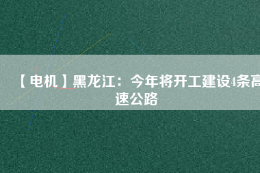 【電機】黑龍江：今年將開工建設(shè)4條高速公路
          