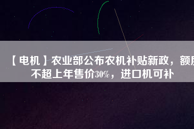 【電機(jī)】農(nóng)業(yè)部公布農(nóng)機(jī)補(bǔ)貼新政，額度不超上年售價30%，進(jìn)口機(jī)可補(bǔ)
          