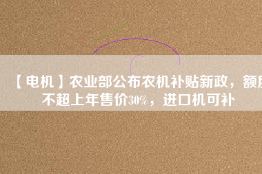 【電機(jī)】農(nóng)業(yè)部公布農(nóng)機(jī)補(bǔ)貼新政，額度不超上年售價30%，進(jìn)口機(jī)可補(bǔ)
          