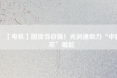 【電機】國貨當自強！光潤通助力“中國芯”崛起
          