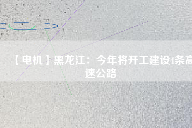 【電機】黑龍江：今年將開工建設(shè)4條高速公路
          