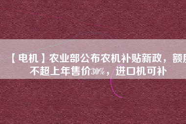 【電機(jī)】農(nóng)業(yè)部公布農(nóng)機(jī)補(bǔ)貼新政，額度不超上年售價30%，進(jìn)口機(jī)可補(bǔ)
          