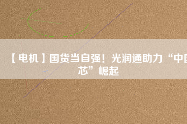 【電機】國貨當自強！光潤通助力“中國芯”崛起
          