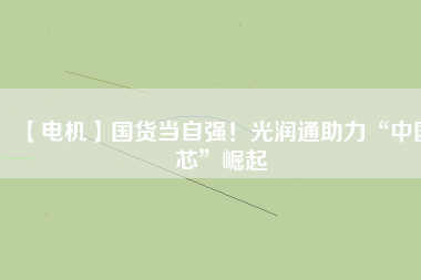 【電機】國貨當自強！光潤通助力“中國芯”崛起
          
