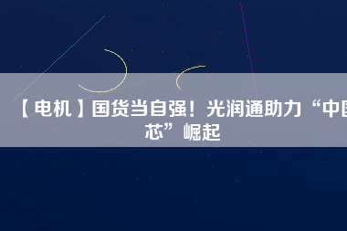 【電機】國貨當自強！光潤通助力“中國芯”崛起
          
