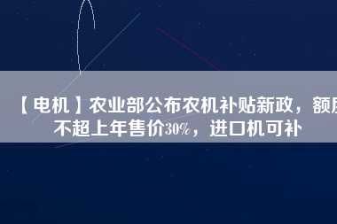 【電機(jī)】農(nóng)業(yè)部公布農(nóng)機(jī)補(bǔ)貼新政，額度不超上年售價30%，進(jìn)口機(jī)可補(bǔ)
          
