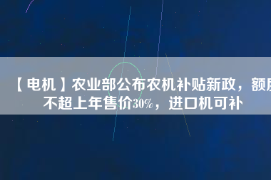 【電機(jī)】農(nóng)業(yè)部公布農(nóng)機(jī)補(bǔ)貼新政，額度不超上年售價30%，進(jìn)口機(jī)可補(bǔ)
          