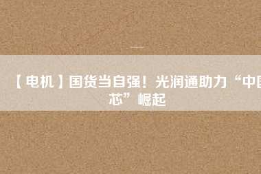 【電機】國貨當自強！光潤通助力“中國芯”崛起
          