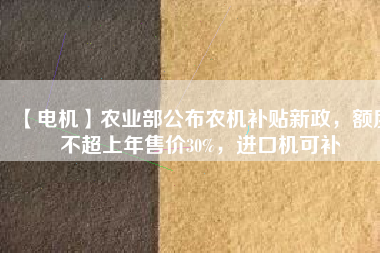 【電機(jī)】農(nóng)業(yè)部公布農(nóng)機(jī)補(bǔ)貼新政，額度不超上年售價30%，進(jìn)口機(jī)可補(bǔ)
          