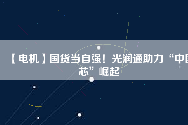 【電機】國貨當自強！光潤通助力“中國芯”崛起
          
