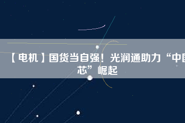 【電機】國貨當自強！光潤通助力“中國芯”崛起
          