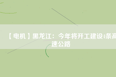 【電機】黑龍江：今年將開工建設(shè)4條高速公路
          