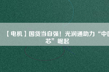 【電機】國貨當自強！光潤通助力“中國芯”崛起
          