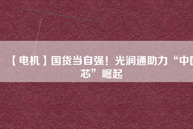 【電機】國貨當自強！光潤通助力“中國芯”崛起
          
