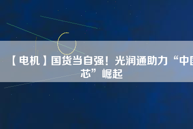 【電機】國貨當自強！光潤通助力“中國芯”崛起
          