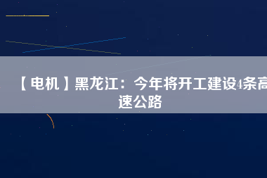 【電機】黑龍江：今年將開工建設(shè)4條高速公路
          