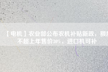 【電機(jī)】農(nóng)業(yè)部公布農(nóng)機(jī)補(bǔ)貼新政，額度不超上年售價30%，進(jìn)口機(jī)可補(bǔ)
          