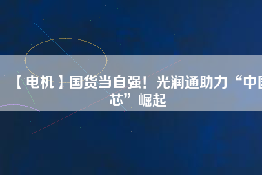 【電機】國貨當自強！光潤通助力“中國芯”崛起
          