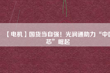 【電機】國貨當自強！光潤通助力“中國芯”崛起
          
