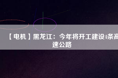 【電機】黑龍江：今年將開工建設(shè)4條高速公路
          