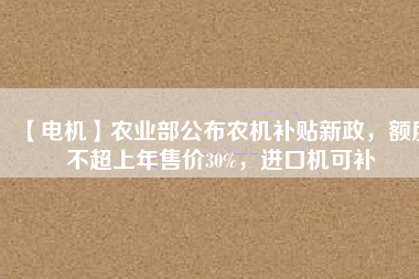 【電機(jī)】農(nóng)業(yè)部公布農(nóng)機(jī)補(bǔ)貼新政，額度不超上年售價30%，進(jìn)口機(jī)可補(bǔ)
          