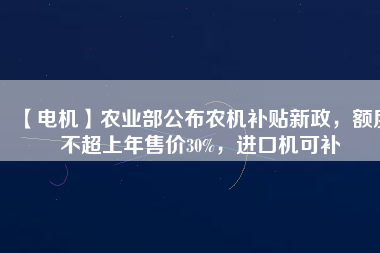 【電機(jī)】農(nóng)業(yè)部公布農(nóng)機(jī)補(bǔ)貼新政，額度不超上年售價30%，進(jìn)口機(jī)可補(bǔ)
          